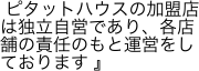  ピタットハウスの加盟店は独立自営であり、各店舗の責任のもと運営をしております 』